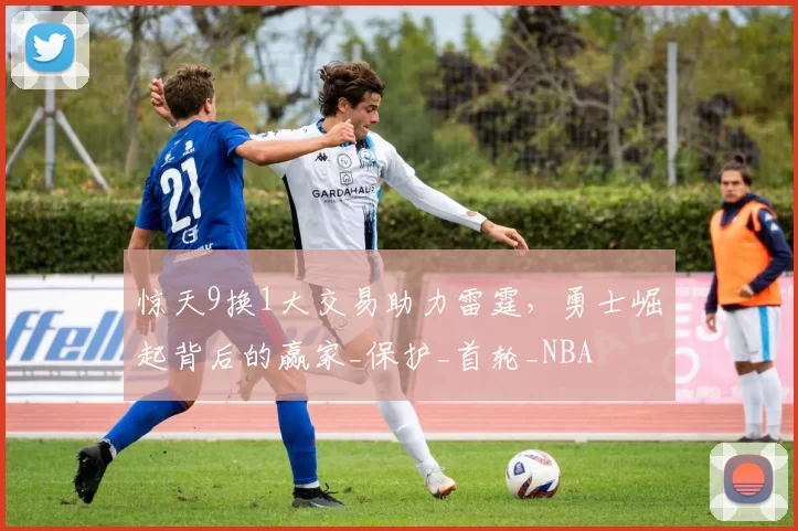 惊天9换1大交易助力雷霆，勇士崛起背后的赢家_保护_首轮_NBA