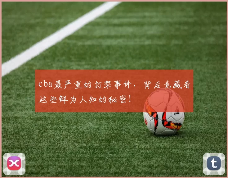cba最严重的打架事件，背后竟藏着这些鲜为人知的秘密！