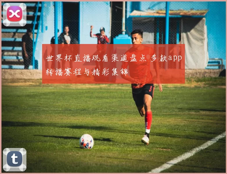 世界杯直播观看渠道盘点 多款app转播赛程与精彩集锦