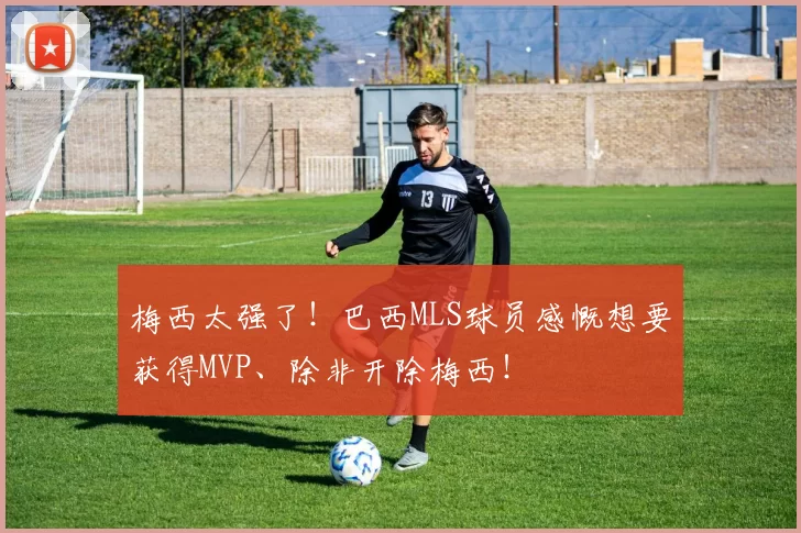 梅西太强了！巴西MLS球员感慨想要获得MVP、除非开除梅西！