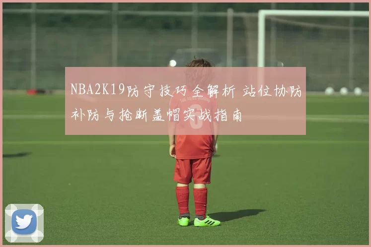 NBA2K19防守技巧全解析 站位协防补防与抢断盖帽实战指南