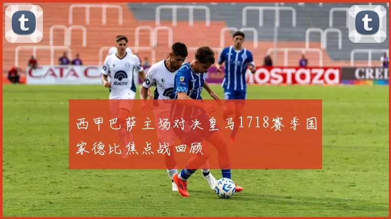 西甲巴萨主场对决皇马1718赛季国家德比焦点战回顾