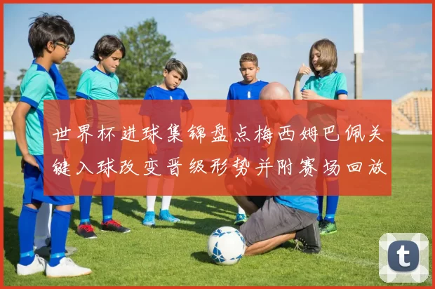 世界杯进球集锦盘点梅西姆巴佩关键入球改变晋级形势并附赛场回放分析