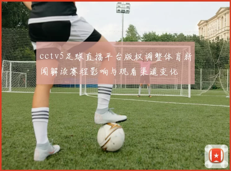 cctv5足球直播平台版权调整体育新闻解读赛程影响与观看渠道变化