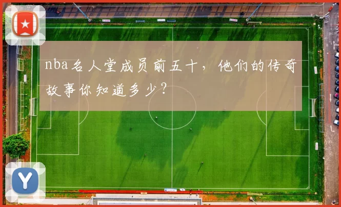 nba名人堂成员前五十,他们的传奇故事你知道多少?