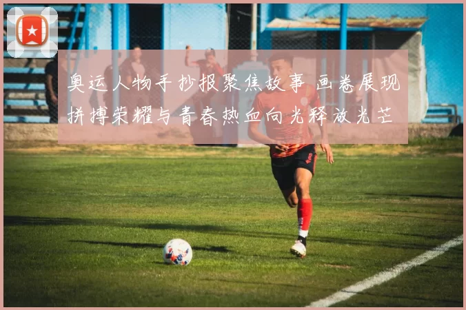 奥运人物手抄报聚焦故事 画卷展现拼搏荣耀与青春热血向光释放光芒