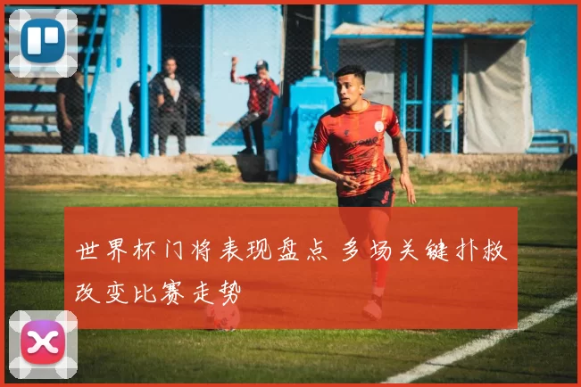 世界杯门将表现盘点 多场关键扑救改变比赛走势