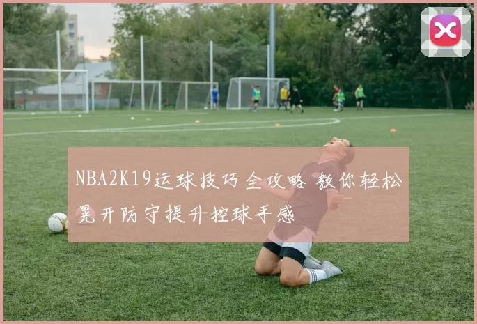 NBA2K19运球技巧全攻略 教你轻松晃开防守提升控球手感