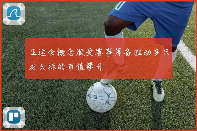 亚运会概念股受赛事筹备推动多只龙头标的市值攀升