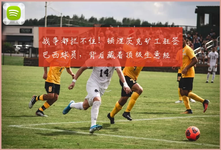 战争都拦不住!顿涅茨克矿工狂签巴西球员,背后藏着顶级生意经