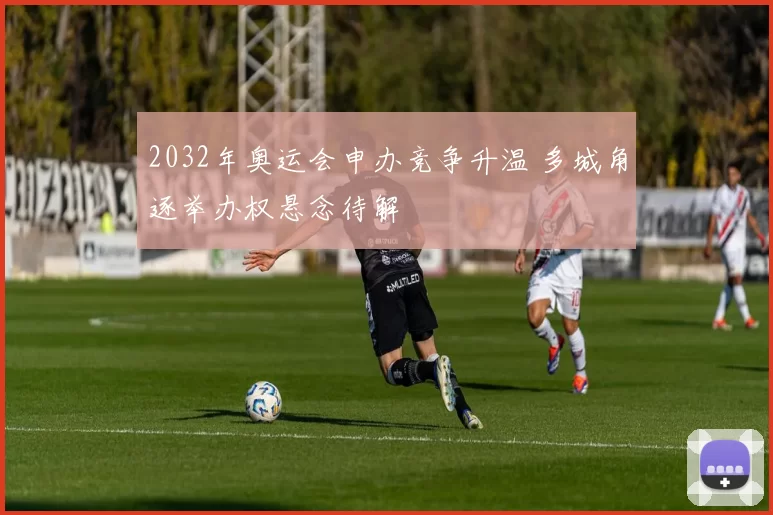 2032年奥运会申办竞争升温 多城角逐举办权悬念待解