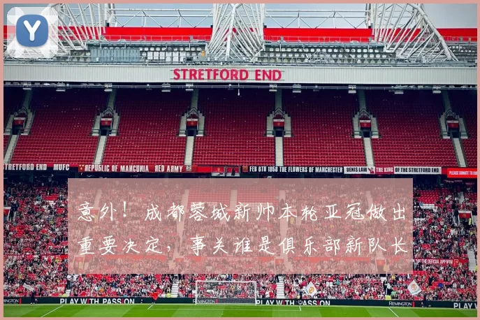意外!成都蓉城新帅本轮亚冠做出重要决定,事关谁是俱乐部新队长_韦世豪_蹇韬_刘殿座