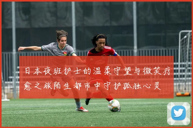 日本夜班护士的温柔守望与微笑疗愈之旅陌生都市中守护孤独心灵