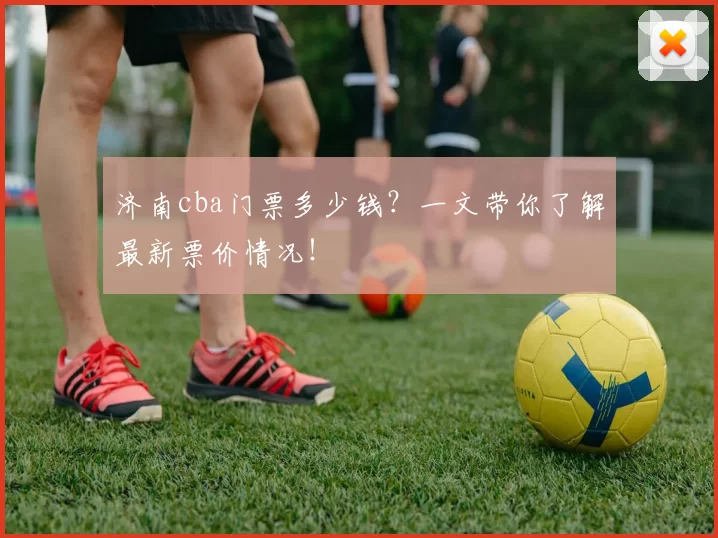 济南cba门票多少钱？一文带你了解最新票价情况！