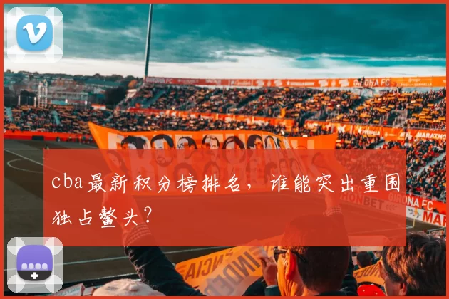 cba最新积分榜排名,谁能突出重围独占鳌头?
