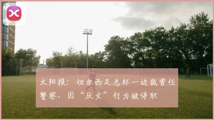太阳报：切尔西足总杯一边裁曾任警察，因“厌女”行为被停职