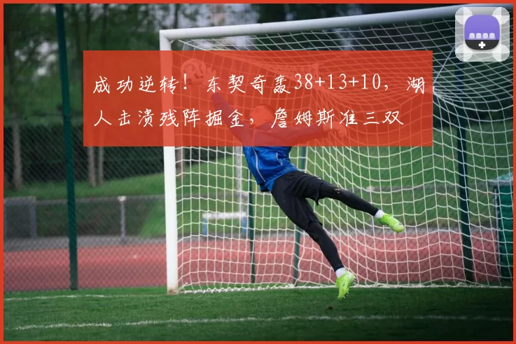 成功逆转！东契奇轰38+13+10，湖人击溃残阵掘金，詹姆斯准三双