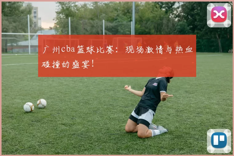 广州cba篮球比赛：现场激情与热血碰撞的盛宴！