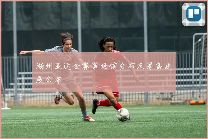 湖州亚运会赛事场馆分布及筹备进展公布
