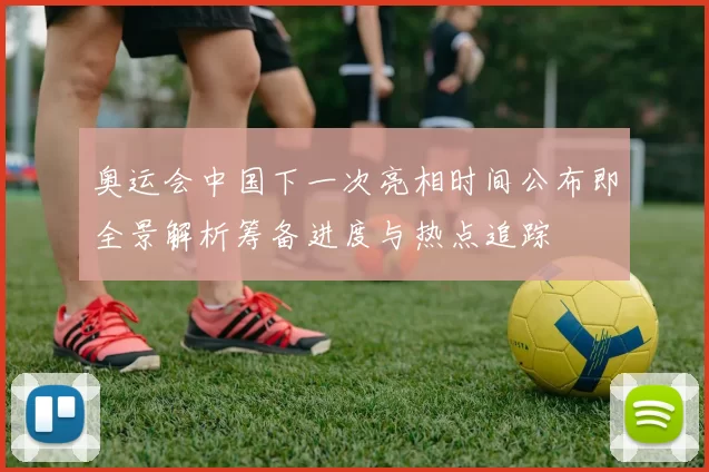 奥运会中国下一次亮相时间公布即全景解析筹备进度与热点追踪